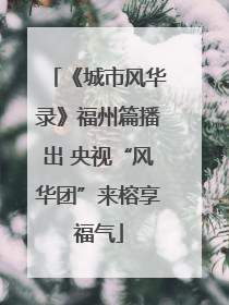 《城市风华录》福州篇播出 央视“风华团”来榕享福气