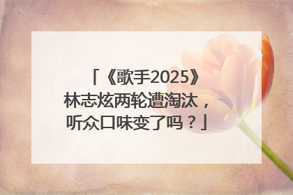 《歌手2025》林志炫两轮遭淘汰，听众口味变了吗？