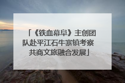 《铁血幕阜》主创团队赴平江石牛寨镇考察 共商文旅融合发展