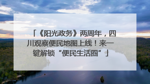 《阳光政务》两周年，四川观察便民地图上线！来一键解锁“便民生活圈”