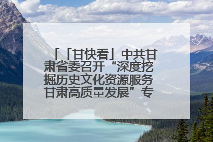 「甘快看」中共甘肃省委召开“深度挖掘历史文化资源服务甘肃高质量发展”专题协商座谈会 胡昌升主持并讲话