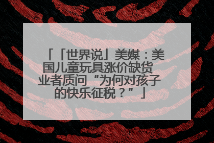 「世界说」美媒：美国儿童玩具涨价缺货 业者质问“为何对孩子的快乐征税？”