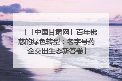 「中国甘肃网」百年佛慈的绿色转型：老字号药企交出生态新答卷