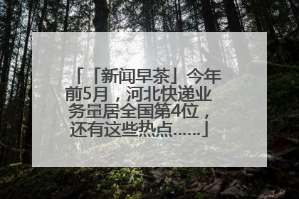 「新闻早茶」今年前5月，河北快递业务量居全国第4位，还有这些热点……