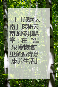 「旅居云南」探秘云南龙陵邦腊掌：在“温泉博物馆”里邂逅诗意康养生活