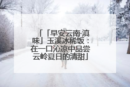 「早安云南·滇味」玉溪冰稀饭：在一口沁凉中品尝云岭夏日的清甜