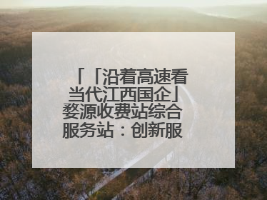 「沿着高速看当代江西国企」婺源收费站综合服务站：创新服务模式，点亮高速出行新体验