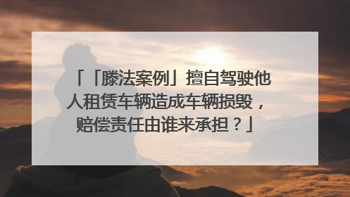「滕法案例」擅自驾驶他人租赁车辆造成车辆损毁，赔偿责任由谁来承担？
