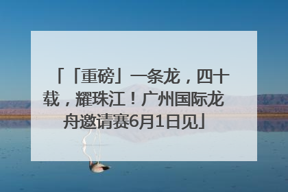 「重磅」一条龙，四十载，耀珠江！广州国际龙舟邀请赛6月1日见