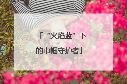 “火焰蓝”下的巾帼守护者