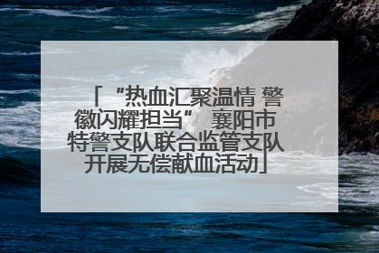 “热血汇聚温情 警徽闪耀担当” 襄阳市特警支队联合监管支队开展无偿献血活动