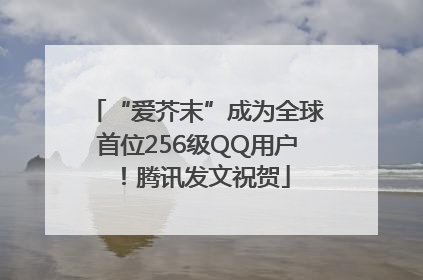 “爱芥末”成为全球首位256级QQ用户！腾讯发文祝贺