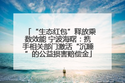 “生态红包”释放乘数效能 宁波海曙：携手相关部门激活“沉睡”的公益损害赔偿金