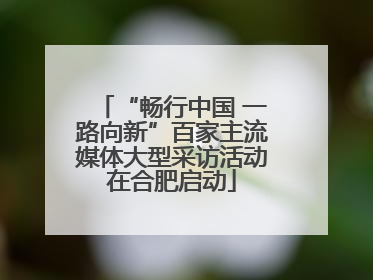 “畅行中国 一路向新”百家主流媒体大型采访活动在合肥启动
