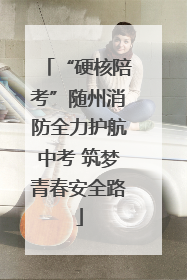 “硬核陪考”随州消防全力护航中考 筑梦青春安全路