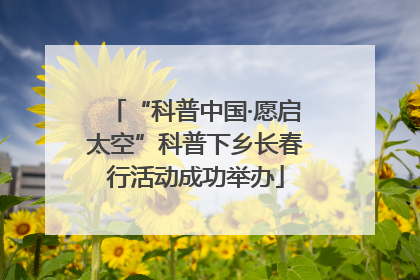 “科普中国·愿启太空”科普下乡长春行活动成功举办