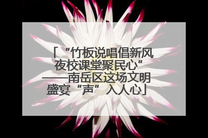 “竹板说唱倡新风 夜校课堂聚民心”——南岳区这场文明盛宴“声”入人心