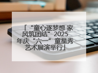 “童心逐梦想 家风筑团结”2025年庆“六一”童星秀艺术展演举行