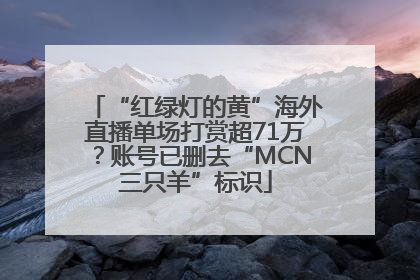 “红绿灯的黄”海外直播单场打赏超71万？账号已删去“MCN三只羊”标识