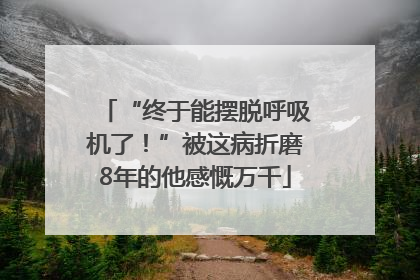 “终于能摆脱呼吸机了！”被这病折磨8年的他感慨万千