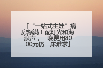 “一站式生娃”病房爆满！配灯光和海浪声，一晚费用8000元仍一床难求