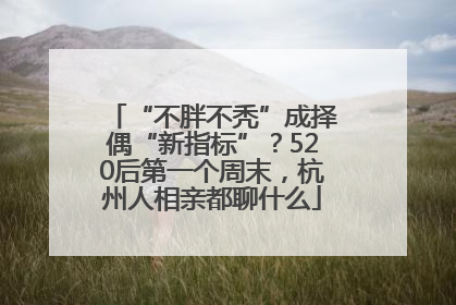 “不胖不秃”成择偶“新指标”？520后第一个周末，杭州人相亲都聊什么