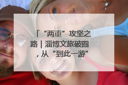 “两重”攻坚之路｜淄博文旅破圈，从“到此一游”到“沉浸其中”