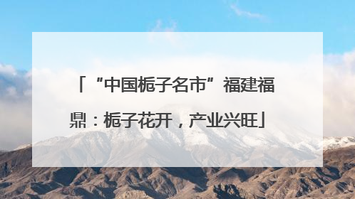 “中国栀子名市”福建福鼎：栀子花开，产业兴旺