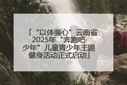“以体强心”云南省2025年“奔跑吧·少年”儿童青少年主题健身活动正式启动