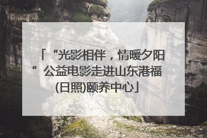 “光影相伴，情暖夕阳”公益电影走进山东港福(日照)颐养中心