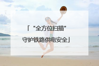“全方位扫描” 守护铁路供电安全