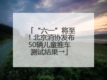 “六一”将至！北京消协发布50辆儿童推车测试结果→