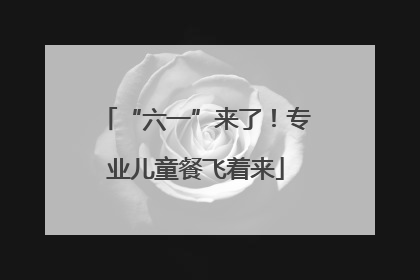 “六一”来了！专业儿童餐飞着来