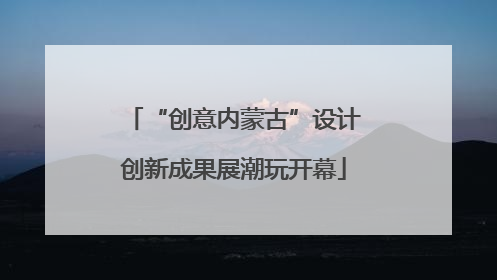 “创意内蒙古”设计创新成果展潮玩开幕