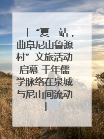 “夏一站，曲阜尼山鲁源村”文旅活动启幕 千年儒学脉络在泉城与尼山间流动