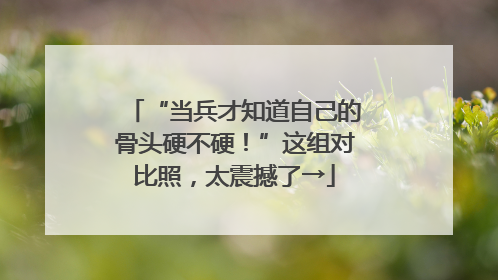 “当兵才知道自己的骨头硬不硬！”这组对比照，太震撼了→