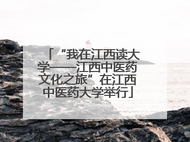 “我在江西读大学——江西中医药文化之旅”在江西中医药大学举行