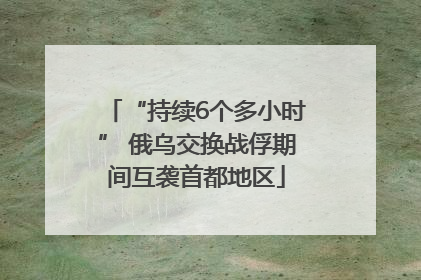 “持续6个多小时” 俄乌交换战俘期间互袭首都地区