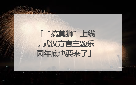 “搞莫狮”上线，武汉方言主题乐园年底也要来了