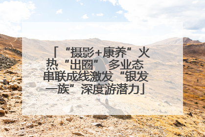 “摄影+康养”火热“出圈” 多业态串联成线激发“银发一族”深度游潜力