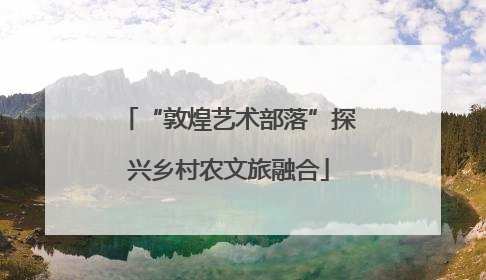 “敦煌艺术部落”探兴乡村农文旅融合