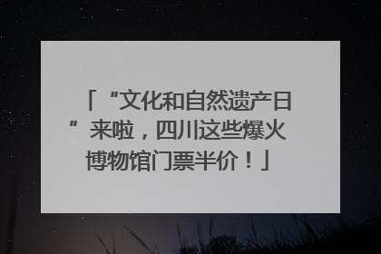 “文化和自然遗产日”来啦，四川这些爆火博物馆门票半价！