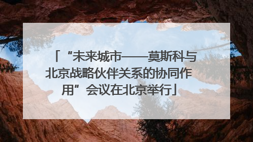 “未来城市——莫斯科与北京战略伙伴关系的协同作用”会议在北京举行