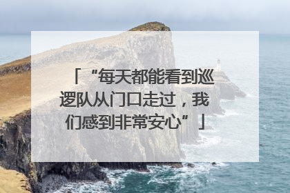 “每天都能看到巡逻队从门口走过，我们感到非常安心”