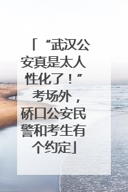 “武汉公安真是太人性化了！” 考场外，硚口公安民警和考生有个约定
