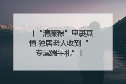 “清廉粽”里裹真情 独居老人收到“专属端午礼”