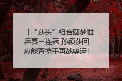 “莎头”组合圆梦世乒赛三连冠 孙颖莎回应能否携手再战奥运