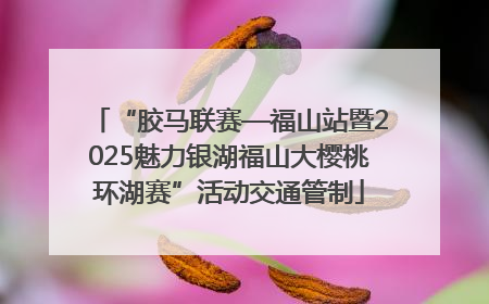 “胶马联赛—福山站暨2025魅力银湖福山大樱桃环湖赛”活动交通管制