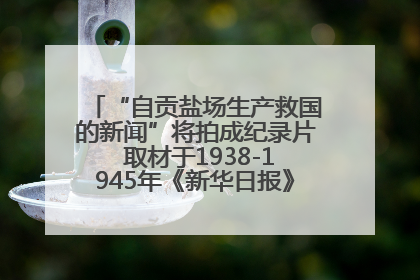 “自贡盐场生产救国的新闻”将拍成纪录片 取材于1938-1945年《新华日报》的连续报道