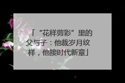 “花样剪彩”里的父与子：他裁岁月纹样，他接时代新章